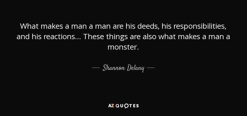 What makes a man a man are his deeds, his responsibilities, and his reactions... These things are also what makes a man a monster. - Shannon Delany