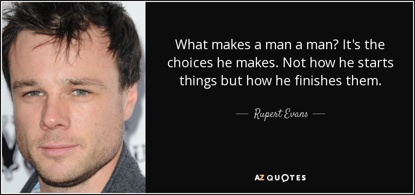 What makes a man a man? It's the choices he makes. Not how he starts things but how he finishes them. - Rupert Evans