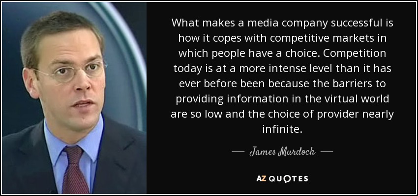 What makes a media company successful is how it copes with competitive markets in which people have a choice. Competition today is at a more intense level than it has ever before been because the barriers to providing information in the virtual world are so low and the choice of provider nearly infinite. - James Murdoch