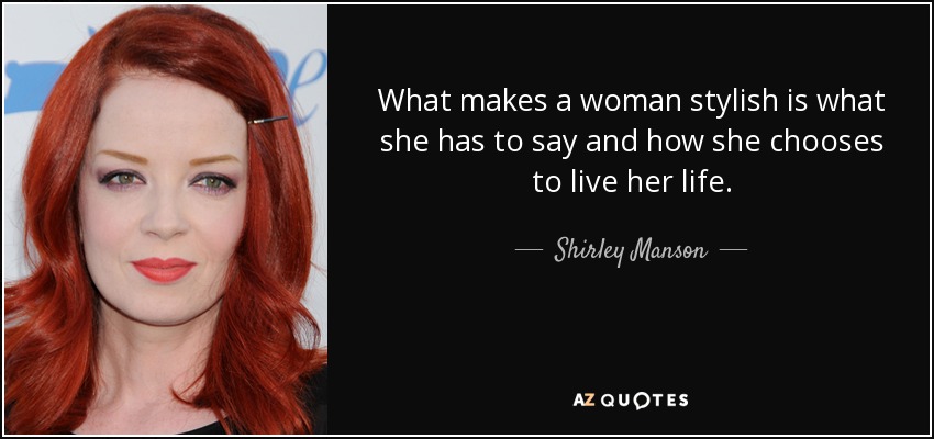 What makes a woman stylish is what she has to say and how she chooses to live her life. - Shirley Manson