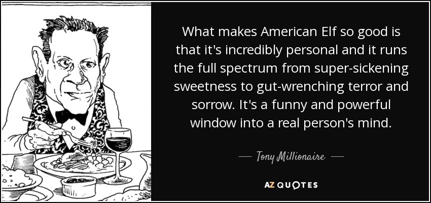 What makes American Elf so good is that it's incredibly personal and it runs the full spectrum from super-sickening sweetness to gut-wrenching terror and sorrow. It's a funny and powerful window into a real person's mind. - Tony Millionaire