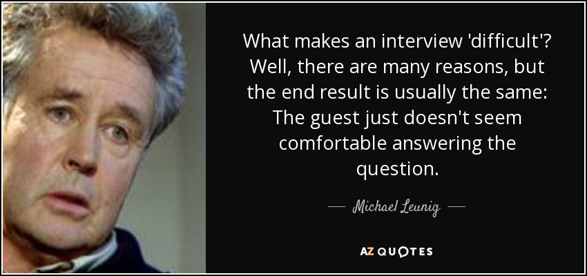 What makes an interview 'difficult'? Well, there are many reasons, but the end result is usually the same: The guest just doesn't seem comfortable answering the question. - Michael Leunig