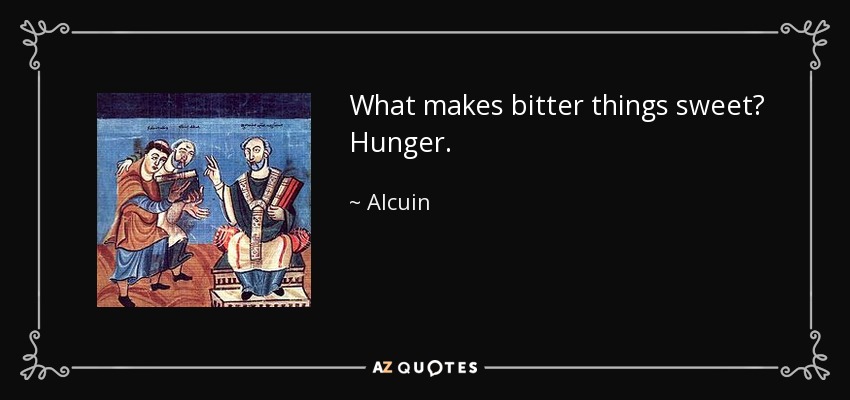 What makes bitter things sweet? Hunger. - Alcuin