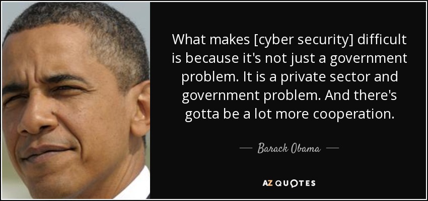 What makes [cyber security] difficult is because it's not just a government problem. It is a private sector and government problem. And there's gotta be a lot more cooperation. - Barack Obama