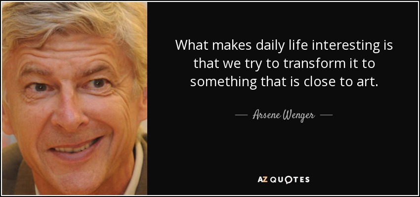 What makes daily life interesting is that we try to transform it to something that is close to art. - Arsene Wenger