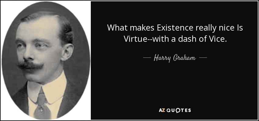 What makes Existence really nice Is Virtue--with a dash of Vice. - Harry Graham