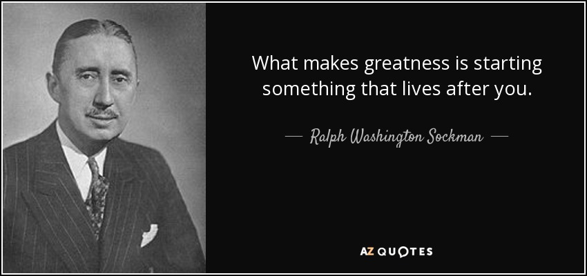 What makes greatness is starting something that lives after you. - Ralph Washington Sockman