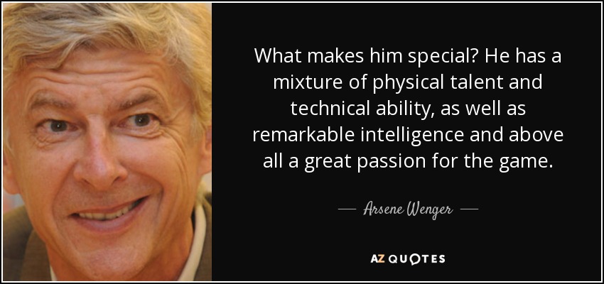What makes him special? He has a mixture of physical talent and technical ability, as well as remarkable intelligence and above all a great passion for the game. - Arsene Wenger