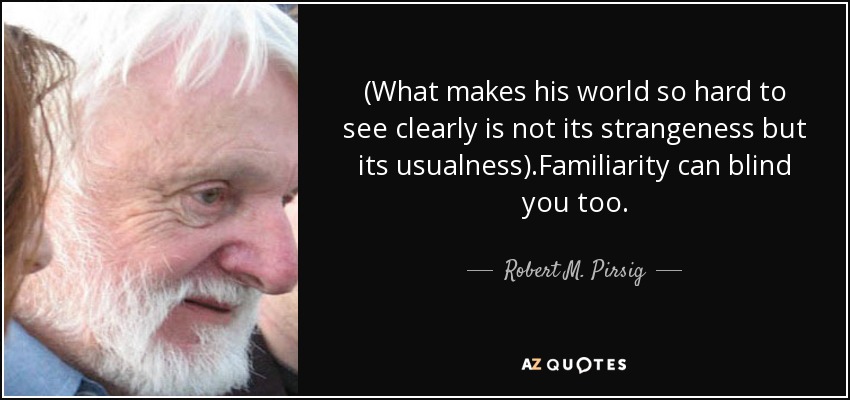 (What makes his world so hard to see clearly is not its strangeness but its usualness).Familiarity can blind you too. - Robert M. Pirsig