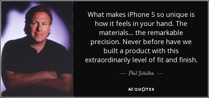 What makes iPhone 5 so unique is how it feels in your hand. The materials… the remarkable precision. Never before have we built a product with this extraordinarily level of fit and finish. - Phil Schiller