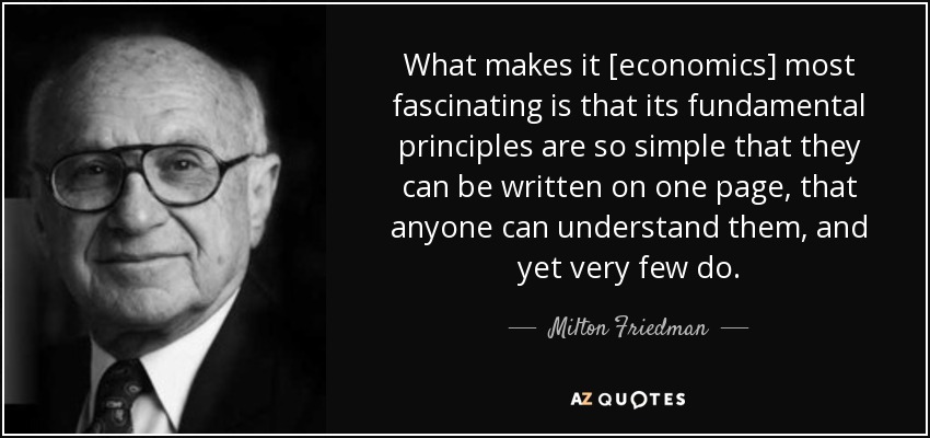What makes it [economics] most fascinating is that its fundamental principles are so simple that they can be written on one page, that anyone can understand them, and yet very few do. - Milton Friedman