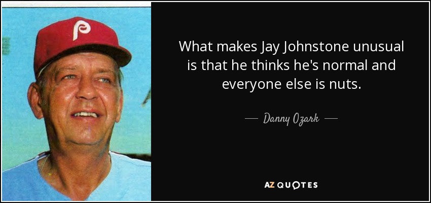 What makes Jay Johnstone unusual is that he thinks he's normal and everyone else is nuts. - Danny Ozark