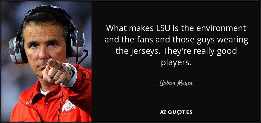 What makes LSU is the environment and the fans and those guys wearing the jerseys. They're really good players. - Urban Meyer