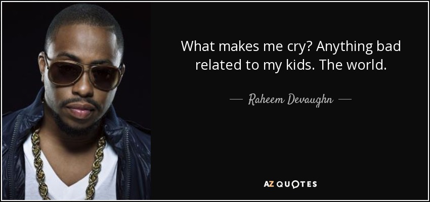 What makes me cry? Anything bad related to my kids. The world. - Raheem Devaughn