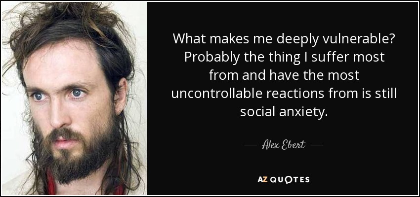 What makes me deeply vulnerable? Probably the thing I suffer most from and have the most uncontrollable reactions from is still social anxiety. - Alex Ebert