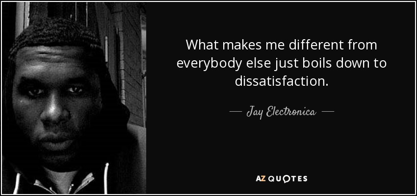 What makes me different from everybody else just boils down to dissatisfaction. - Jay Electronica