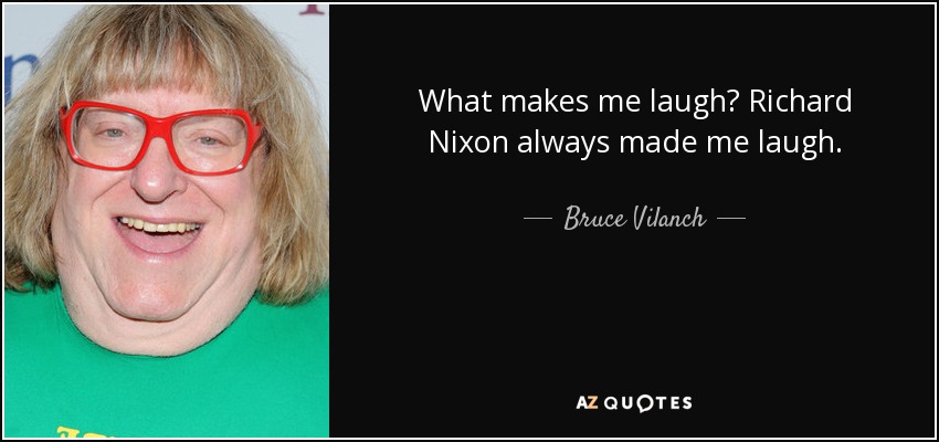 What makes me laugh? Richard Nixon always made me laugh. - Bruce Vilanch
