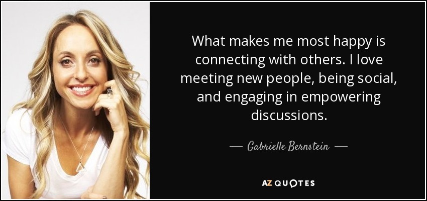 What makes me most happy is connecting with others. I love meeting new people, being social, and engaging in empowering discussions. - Gabrielle Bernstein