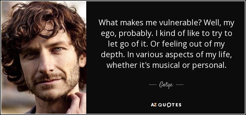 What makes me vulnerable? Well, my ego, probably. I kind of like to try to let go of it. Or feeling out of my depth. In various aspects of my life, whether it's musical or personal. - Gotye