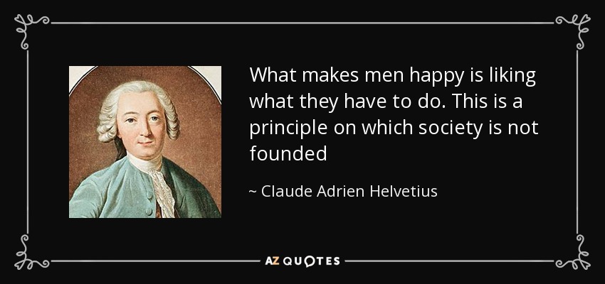 What makes men happy is liking what they have to do. This is a principle on which society is not founded - Claude Adrien Helvetius