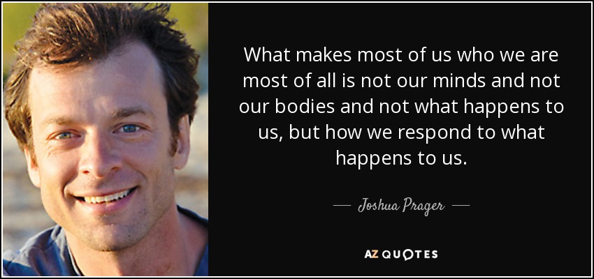 What makes most of us who we are most of all is not our minds and not our bodies and not what happens to us, but how we respond to what happens to us. - Joshua Prager
