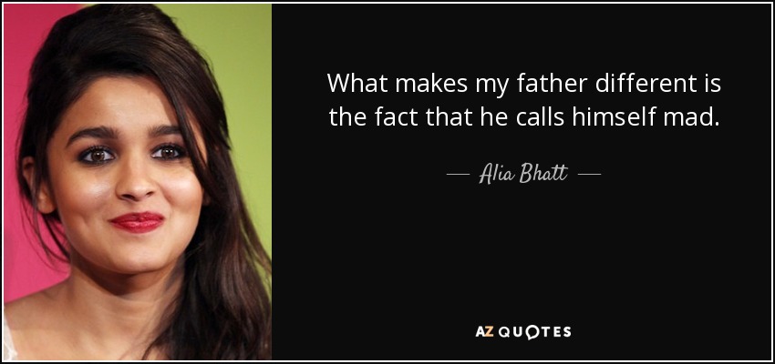 What makes my father different is the fact that he calls himself mad. - Alia Bhatt