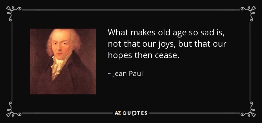 What makes old age so sad is, not that our joys, but that our hopes then cease. - Jean Paul