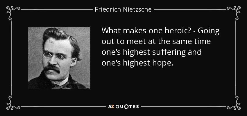 What makes one heroic? - Going out to meet at the same time one's highest suffering and one's highest hope. - Friedrich Nietzsche