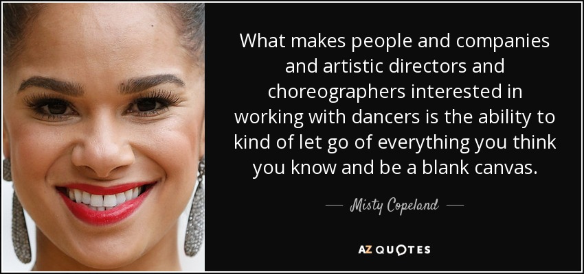 What makes people and companies and artistic directors and choreographers interested in working with dancers is the ability to kind of let go of everything you think you know and be a blank canvas. - Misty Copeland