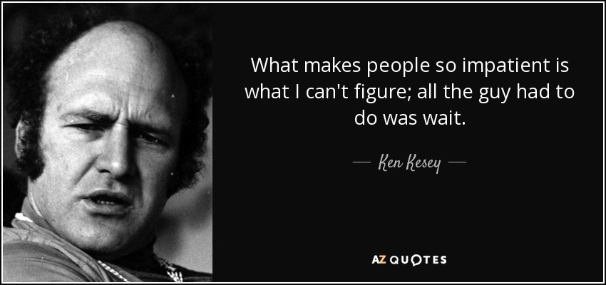 What makes people so impatient is what I can't figure; all the guy had to do was wait. - Ken Kesey