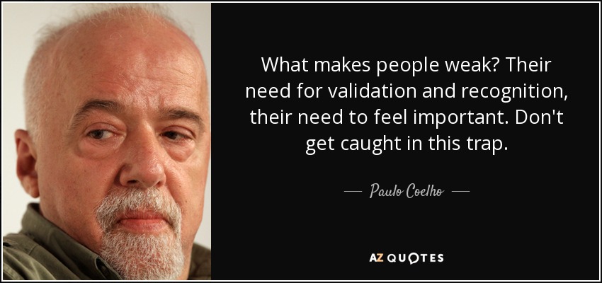 What makes people weak? Their need for validation and recognition, their need to feel important. Don't get caught in this trap. - Paulo Coelho