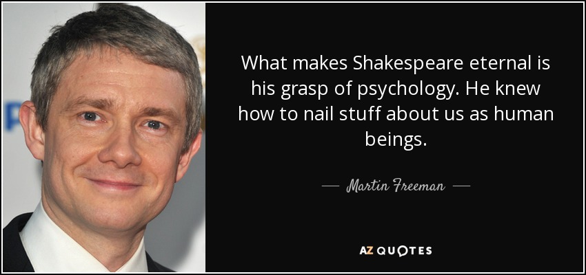 What makes Shakespeare eternal is his grasp of psychology. He knew how to nail stuff about us as human beings. - Martin Freeman