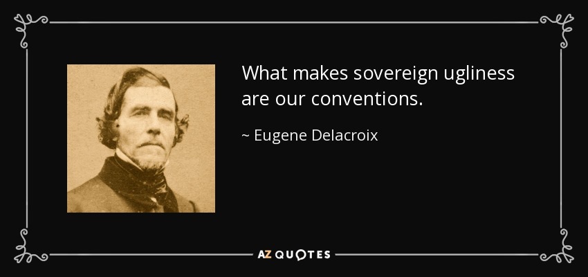 What makes sovereign ugliness are our conventions. - Eugene Delacroix