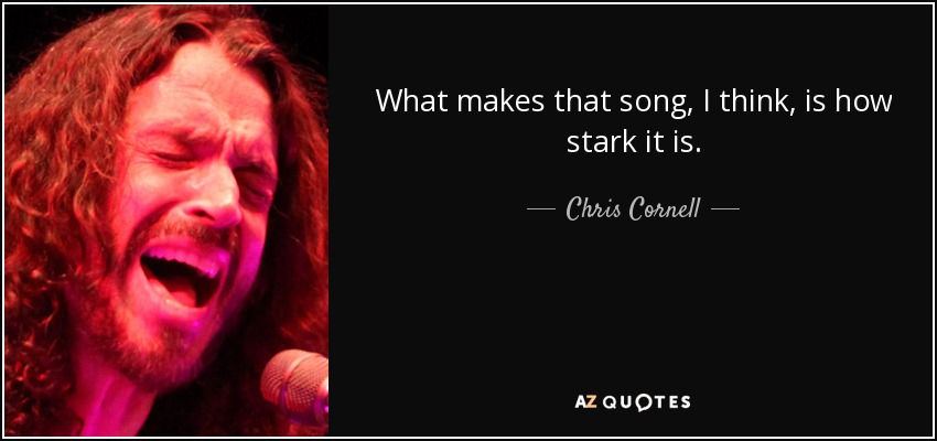 What makes that song, I think, is how stark it is. - Chris Cornell