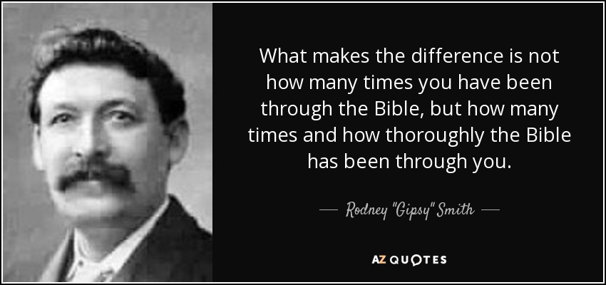 What makes the difference is not how many times you have been through the Bible, but how many times and how thoroughly the Bible has been through you. - Rodney 