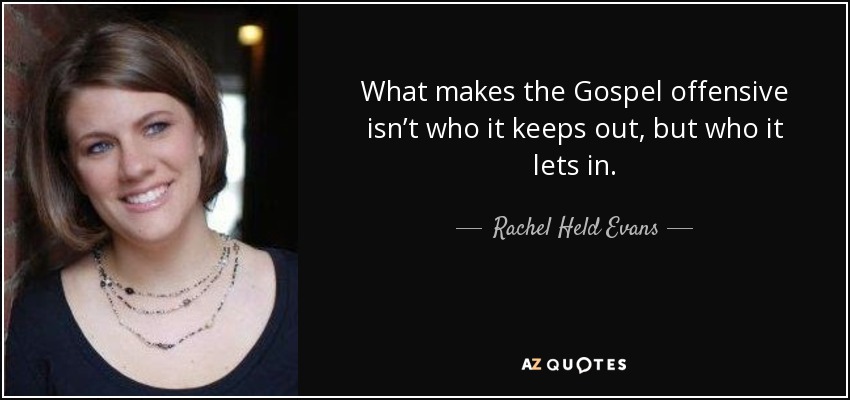 What makes the Gospel offensive isn’t who it keeps out, but who it lets in. - Rachel Held Evans