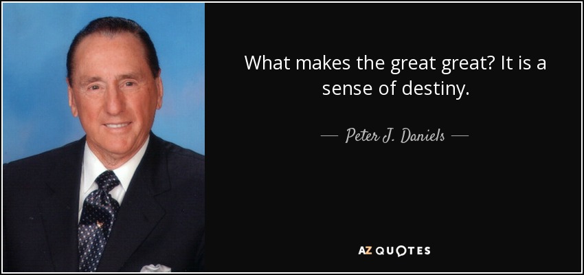 What makes the great great? It is a sense of destiny. - Peter J. Daniels