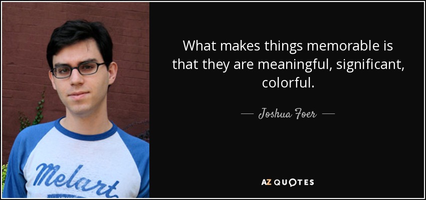 What makes things memorable is that they are meaningful, significant, colorful. - Joshua Foer