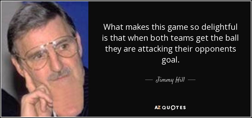 What makes this game so delightful is that when both teams get the ball they are attacking their opponents goal. - Jimmy Hill