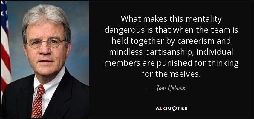 What makes this mentality dangerous is that when the team is held together by careerism and mindless partisanship, individual members are punished for thinking for themselves. - Tom Coburn