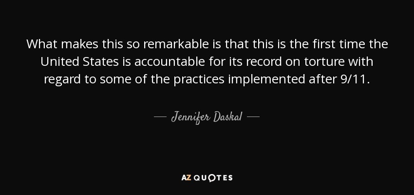 What makes this so remarkable is that this is the first time the United States is accountable for its record on torture with regard to some of the practices implemented after 9/11. - Jennifer Daskal
