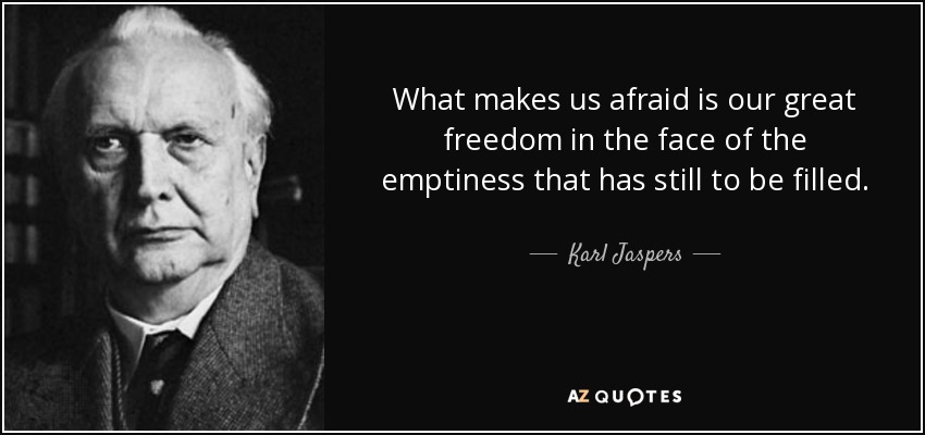 What makes us afraid is our great freedom in the face of the emptiness that has still to be filled. - Karl Jaspers