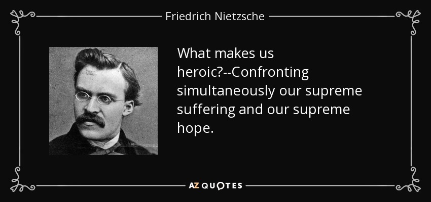What makes us heroic?--Confronting simultaneously our supreme suffering and our supreme hope. - Friedrich Nietzsche