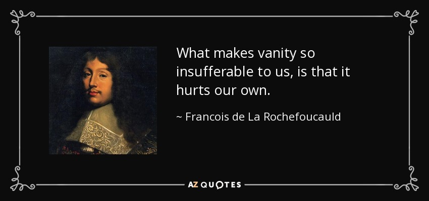 What makes vanity so insufferable to us, is that it hurts our own. - Francois de La Rochefoucauld