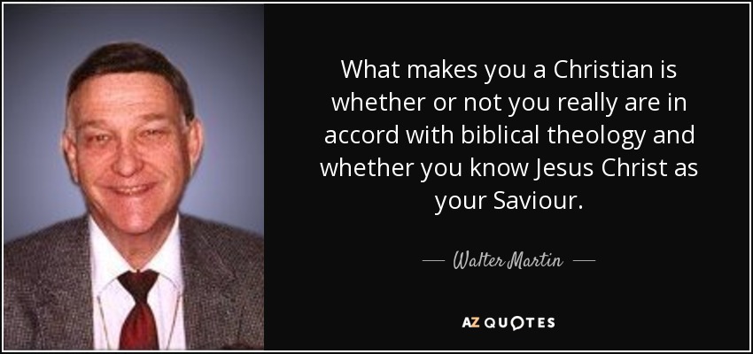 What makes you a Christian is whether or not you really are in accord with biblical theology and whether you know Jesus Christ as your Saviour. - Walter Martin