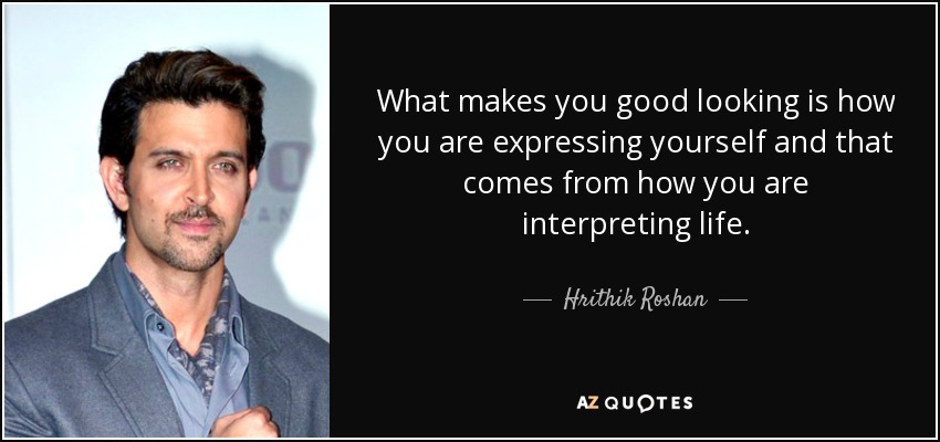 What makes you good looking is how you are expressing yourself and that comes from how you are interpreting life. - Hrithik Roshan