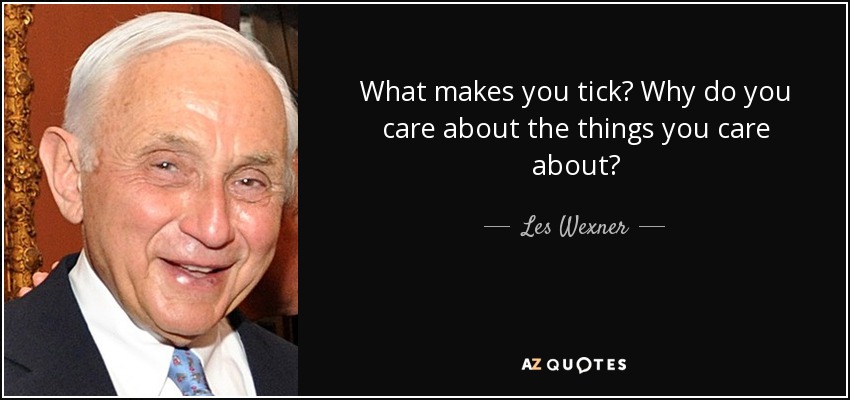 What makes you tick? Why do you care about the things you care about? - Les Wexner