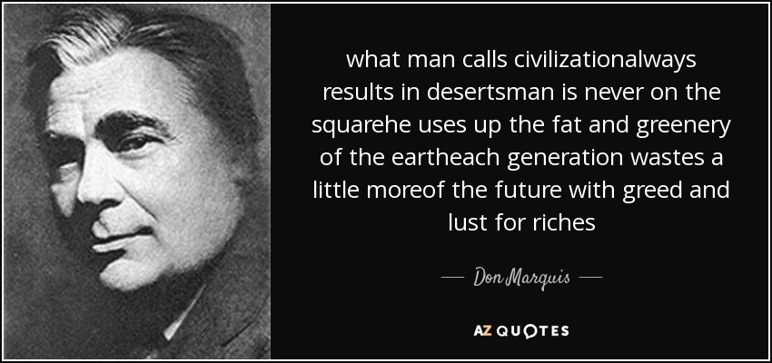 what man calls civilizationalways results in desertsman is never on the squarehe uses up the fat and greenery of the eartheach generation wastes a little moreof the future with greed and lust for riches - Don Marquis