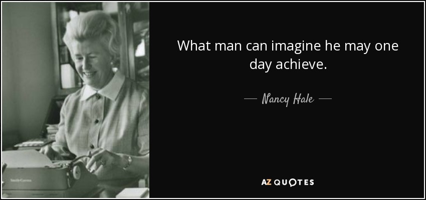 What man can imagine he may one day achieve. - Nancy Hale