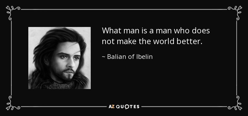 What man is a man who does not make the world better. - Balian of Ibelin